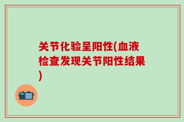 关节化验呈阳性(血液检查发现关节阳性结果)-第1张图片-氨糖科普网