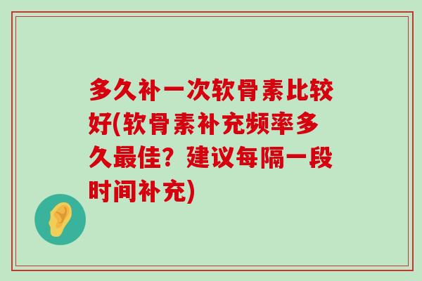 多久补一次软骨素比较好(软骨素补充频率多久最佳?建议每隔一段时间补充)-第1张图片-氨糖科普网 多久补一次软骨素比较好(软骨素补充频率多久最佳?建议每隔一段时间补充)-第1张图片-氨糖科普网
