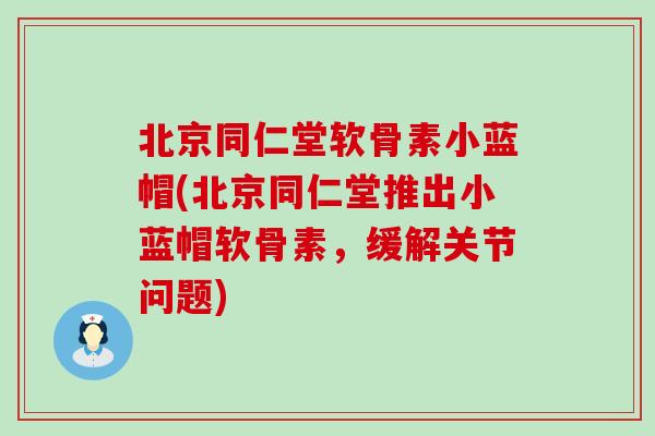 北京同仁堂软骨素小蓝帽(北京同仁堂推出小蓝帽软骨素,缓解关节问题)-第1张图片-氨糖科普网 北京同仁堂软骨素小蓝帽(北京同仁堂推出小蓝帽软骨素,缓解关节问题)-第1张图片-氨糖科普网