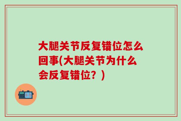 大腿关节反复错位怎么回事(大腿关节为什么会反复错位?)-第1张图片-氨糖科普网 大腿关节反复错位怎么回事(大腿关节为什么会反复错位?)-第1张图片-氨糖科普网