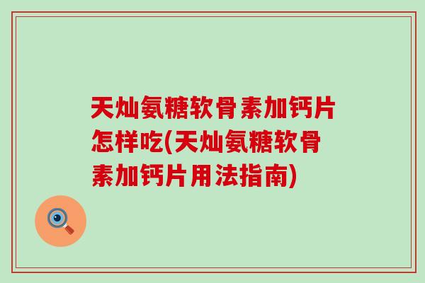 天灿氨糖软骨素加钙片怎样吃(天灿氨糖软骨素加钙片用法指南)-第1张图片-氨糖科普网 天灿氨糖软骨素加钙片怎样吃(天灿氨糖软骨素加钙片用法指南)-第1张图片-氨糖科普网