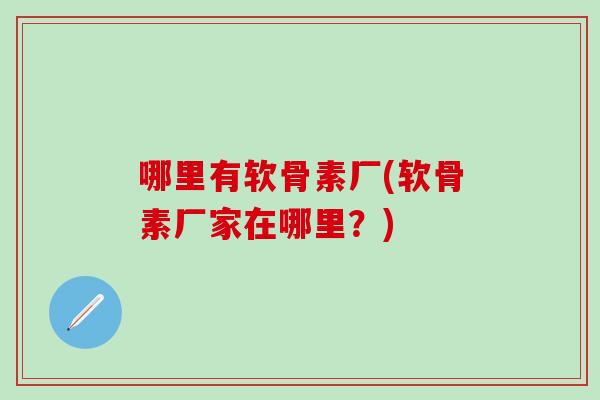 哪里有软骨素厂(软骨素厂家在哪里？)-第1张图片-氨糖科普网