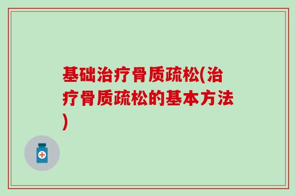 基础治疗骨质疏松(治疗骨质疏松的基本方法)-第1张图片-氨糖科普网