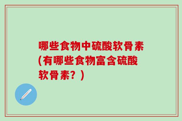 哪些食物中硫酸软骨素(有哪些食物富含硫酸软骨素?)-第1张图片-氨糖科普网 哪些食物中硫酸软骨素(有哪些食物富含硫酸软骨素?)-第1张图片-氨糖科普网