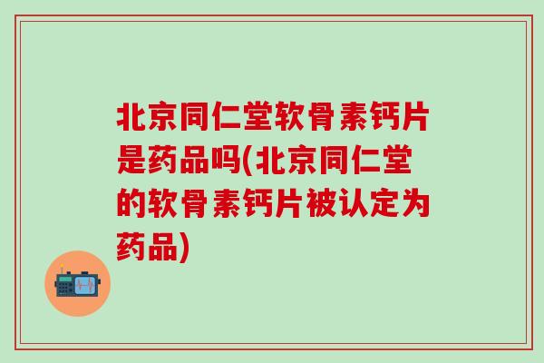北京同仁堂软骨素钙片是药品吗(北京同仁堂的软骨素钙片被认定为药品)-第1张图片-氨糖科普网 北京同仁堂软骨素钙片是药品吗(北京同仁堂的软骨素钙片被认定为药品)-第1张图片-氨糖科普网
