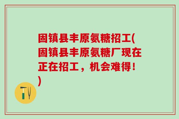 固镇县丰原氨糖招工(固镇县丰原氨糖厂现在正在招工，机会难得！)-第1张图片-氨糖科普网