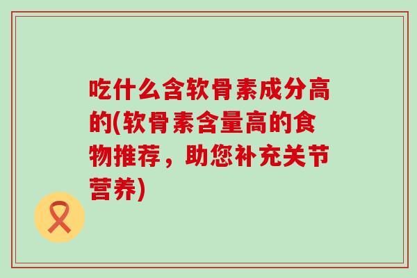 吃什么含软骨素成分高的(软骨素含量高的食物推荐,助您补充关节营养)-第1张图片-氨糖科普网 吃什么含软骨素成分高的(软骨素含量高的食物推荐,助您补充关节营养)-第1张图片-氨糖科普网