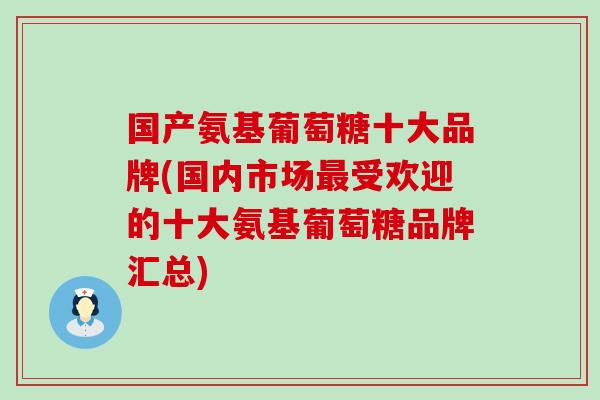 国产氨基葡萄糖十大品牌(国内市场最受欢迎的十大氨基葡萄糖品牌汇总)-第1张图片-氨糖科普网 国产氨基葡萄糖十大品牌(国内市场最受欢迎的十大氨基葡萄糖品牌汇总)-第1张图片-氨糖科普网
