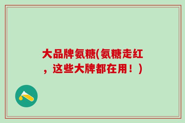 大品牌氨糖(氨糖走红,这些大牌都在用!)-第1张图片-氨糖科普网 大品牌氨糖(氨糖走红,这些大牌都在用!)-第1张图片-氨糖科普网