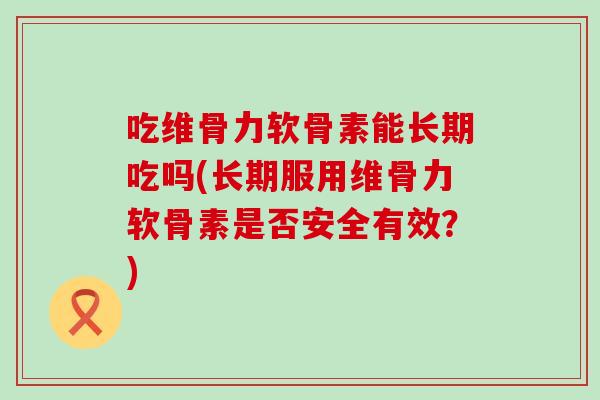 吃维骨力软骨素能长期吃吗(长期服用维骨力软骨素是否安全有效?)-第1张图片-氨糖科普网 吃维骨力软骨素能长期吃吗(长期服用维骨力软骨素是否安全有效?)-第1张图片-氨糖科普网