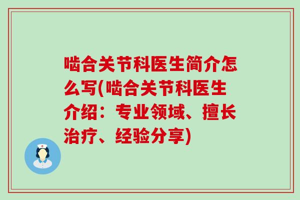 啮合关节科医生简介怎么写(啮合关节科医生介绍:专业领域、擅长治疗、经验分享)-第1张图片-氨糖科普网 啮合关节科医生简介怎么写(啮合关节科医生介绍:专业领域、擅长治疗、经验分享)-第1张图片-氨糖科普网