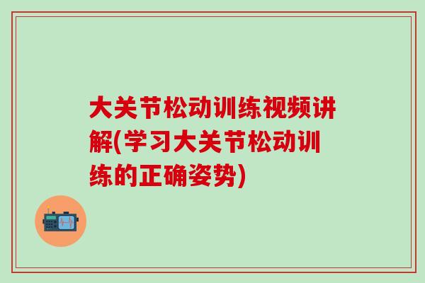 大关节松动训练视频讲解(学习大关节松动训练的正确姿势)-第1张图片-氨糖科普网 大关节松动训练视频讲解(学习大关节松动训练的正确姿势)-第1张图片-氨糖科普网