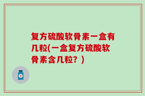 复方硫酸软骨素一盒有几粒(一盒复方硫酸软骨素含几粒?)-第1张图片-氨糖科普网 复方硫酸软骨素一盒有几粒(一盒复方硫酸软骨素含几粒?)-第1张图片-氨糖科普网