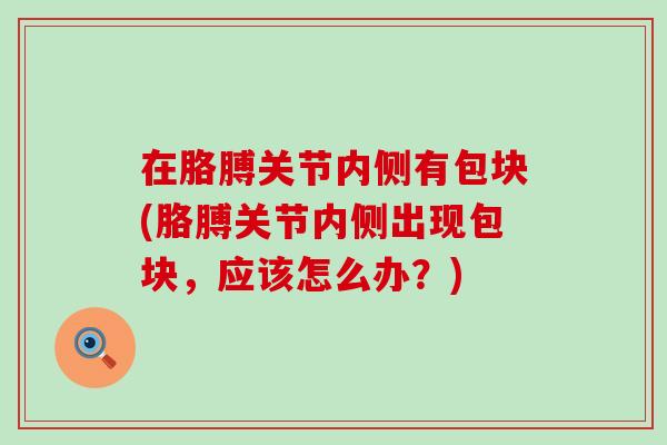 在胳膊关节内侧有包块(胳膊关节内侧出现包块，应该怎么办？)-第1张图片-氨糖科普网