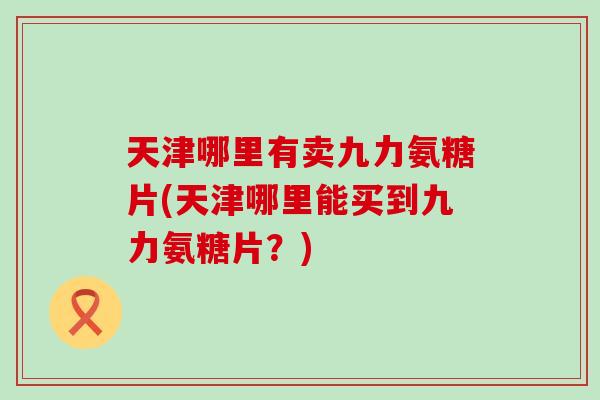 天津哪里有卖九力氨糖片(天津哪里能买到九力氨糖片？)-第1张图片-氨糖科普网