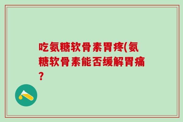 吃氨糖软骨素胃疼(氨糖软骨素能否缓解胃痛?-第1张图片-氨糖科普网 吃氨糖软骨素胃疼(氨糖软骨素能否缓解胃痛?-第1张图片-氨糖科普网