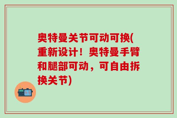 奥特曼关节可动可换(重新设计!奥特曼手臂和腿部可动,可自由拆换关节)-第1张图片-氨糖科普网 奥特曼关节可动可换(重新设计!奥特曼手臂和腿部可动,可自由拆换关节)-第1张图片-氨糖科普网