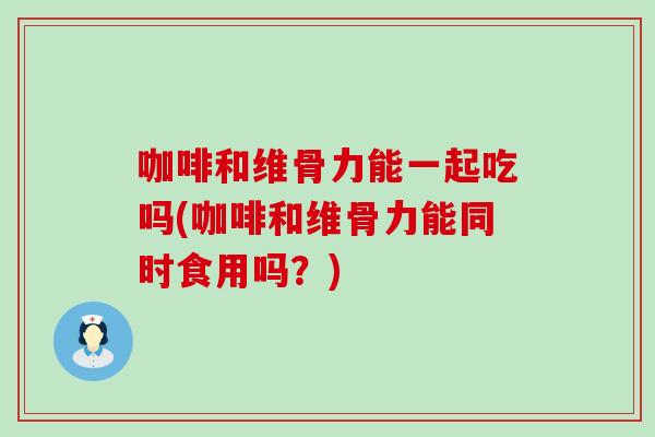 咖啡和维骨力能一起吃吗(咖啡和维骨力能同时食用吗？)-第1张图片-氨糖科普网