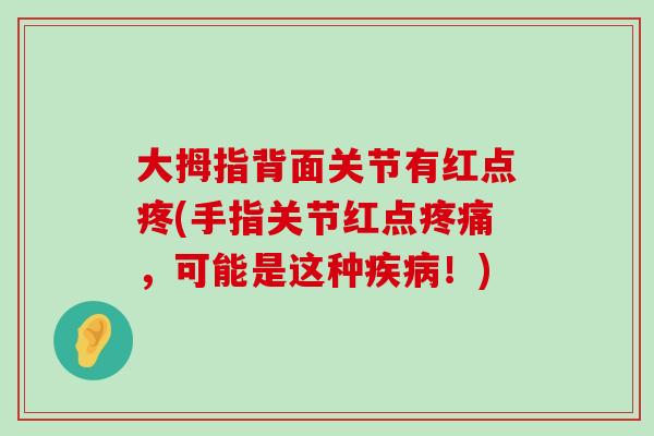 大拇指背面关节有红点疼(手指关节红点疼痛,可能是这种疾病!)-第1张图片-氨糖科普网 大拇指背面关节有红点疼(手指关节红点疼痛,可能是这种疾病!)-第1张图片-氨糖科普网