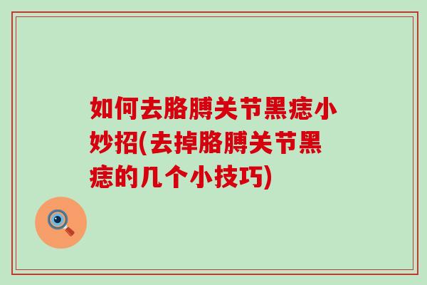 如何去胳膊关节黑痣小妙招(去掉胳膊关节黑痣的几个小技巧)-第1张图片-氨糖科普网 如何去胳膊关节黑痣小妙招(去掉胳膊关节黑痣的几个小技巧)-第1张图片-氨糖科普网