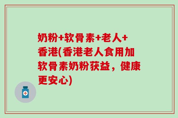 奶粉+软骨素+老人+香港(香港老人食用加软骨素奶粉获益,健康更安心)-第1张图片-氨糖科普网 奶粉+软骨素+老人+香港(香港老人食用加软骨素奶粉获益,健康更安心)-第1张图片-氨糖科普网