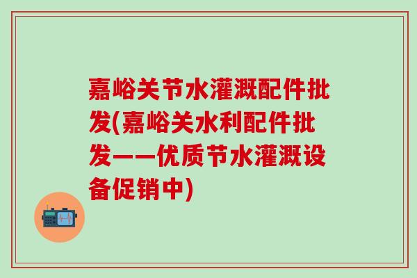 嘉峪关节水灌溉配件批发(嘉峪关水利配件批发——优质节水灌溉设备促销中)-第1张图片-氨糖科普网 嘉峪关节水灌溉配件批发(嘉峪关水利配件批发——优质节水灌溉设备促销中)-第1张图片-氨糖科普网