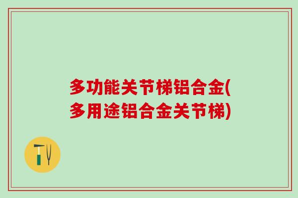 多功能关节梯铝合金(多用途铝合金关节梯)-第1张图片-氨糖科普网 多功能关节梯铝合金(多用途铝合金关节梯)-第1张图片-氨糖科普网