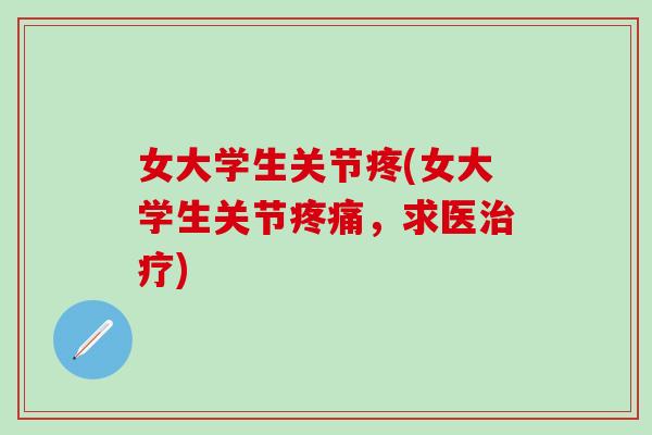 女大学生关节疼(女大学生关节疼痛,求医治疗)-第1张图片-氨糖科普网 女大学生关节疼(女大学生关节疼痛,求医治疗)-第1张图片-氨糖科普网