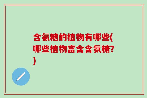 含氨糖的植物有哪些(哪些植物富含含氨糖？)-第1张图片-氨糖科普网
