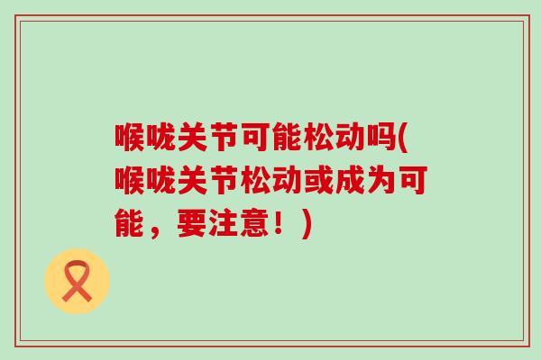 喉咙关节可能松动吗(喉咙关节松动或成为可能，要注意！)-第1张图片-氨糖科普网