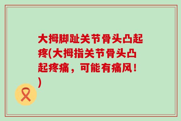 大拇脚趾关节骨头凸起疼(大拇指关节骨头凸起疼痛,可能有痛风!)-第1张图片-氨糖科普网 大拇脚趾关节骨头凸起疼(大拇指关节骨头凸起疼痛,可能有痛风!)-第1张图片-氨糖科普网