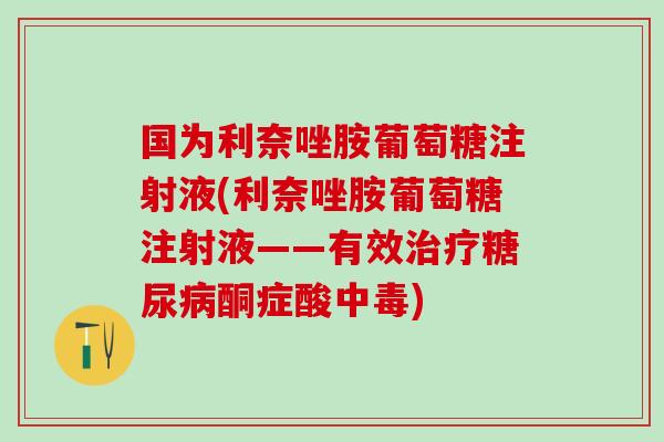 国为利奈唑胺葡萄糖注射液(利奈唑胺葡萄糖注射液——有效治疗糖尿病酮症酸中毒)-第1张图片-氨糖科普网 国为利奈唑胺葡萄糖注射液(利奈唑胺葡萄糖注射液——有效治疗糖尿病酮症酸中毒)-第1张图片-氨糖科普网