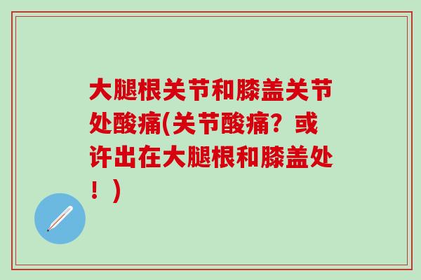 大腿根关节和膝盖关节处酸痛(关节酸痛?或许出在大腿根和膝盖处!)-第1张图片-氨糖科普网 大腿根关节和膝盖关节处酸痛(关节酸痛?或许出在大腿根和膝盖处!)-第1张图片-氨糖科普网