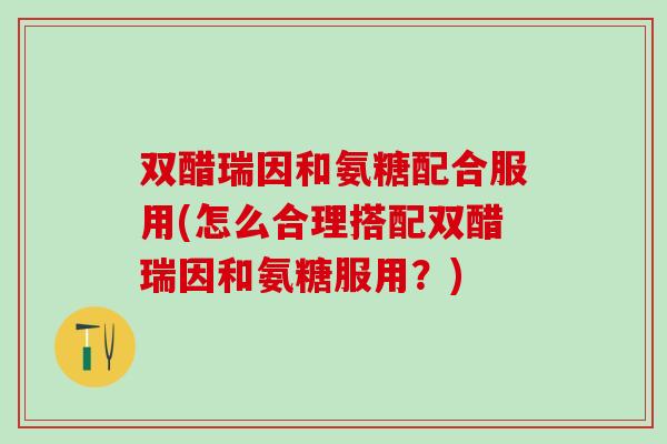 双醋瑞因和氨糖配合服用(怎么合理搭配双醋瑞因和氨糖服用?)-第1张图片-氨糖科普网 双醋瑞因和氨糖配合服用(怎么合理搭配双醋瑞因和氨糖服用?)-第1张图片-氨糖科普网