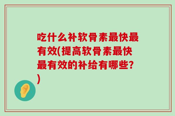 吃什么补软骨素最快最有效(提高软骨素最快最有效的补给有哪些？)-第1张图片-氨糖科普网