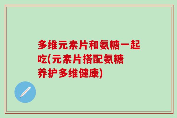 多维元素片和氨糖一起吃(元素片搭配氨糖 养护多维健康)-第1张图片-氨糖科普网