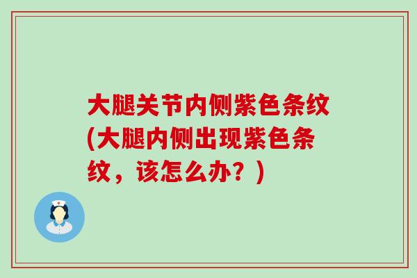 大腿关节内侧紫色条纹(大腿内侧出现紫色条纹,该怎么办?)-第1张图片-氨糖科普网 大腿关节内侧紫色条纹(大腿内侧出现紫色条纹,该怎么办?)-第1张图片-氨糖科普网