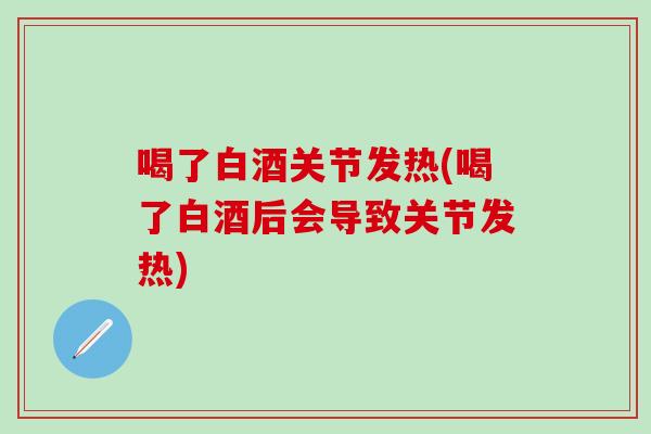 喝了白酒关节发热(喝了白酒后会导致关节发热)-第1张图片-氨糖科普网 喝了白酒关节发热(喝了白酒后会导致关节发热)-第1张图片-氨糖科普网