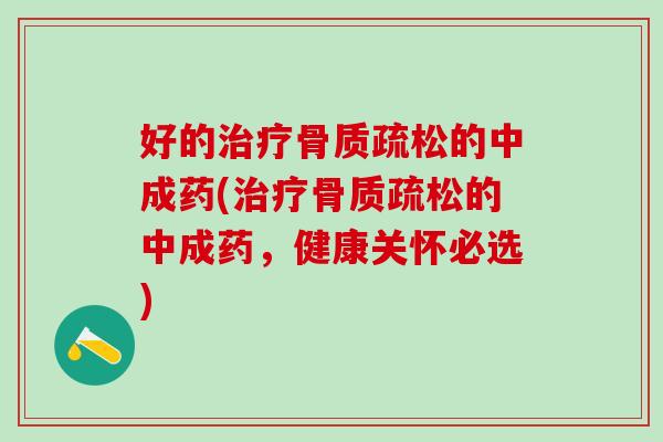 好的治疗骨质疏松的中成药(治疗骨质疏松的中成药，健康关怀必选)-第1张图片-氨糖科普网
