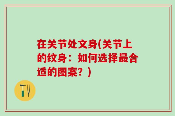 在关节处文身(关节上的纹身:如何选择最合适的图案?)-第1张图片-氨糖科普网 在关节处文身(关节上的纹身:如何选择最合适的图案?)-第1张图片-氨糖科普网