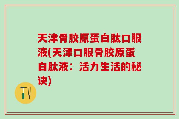天津骨胶原蛋白肽口服液(天津口服骨胶原蛋白肽液:活力生活的秘诀)-第1张图片-氨糖科普网 天津骨胶原蛋白肽口服液(天津口服骨胶原蛋白肽液:活力生活的秘诀)-第1张图片-氨糖科普网