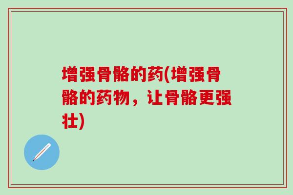 增强骨骼的药(增强骨骼的药物,让骨骼更强壮)-第1张图片-氨糖科普网 增强骨骼的药(增强骨骼的药物,让骨骼更强壮)-第1张图片-氨糖科普网