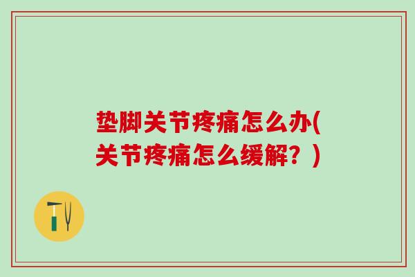 垫脚关节疼痛怎么办(关节疼痛怎么缓解?)-第1张图片-氨糖科普网 垫脚关节疼痛怎么办(关节疼痛怎么缓解?)-第1张图片-氨糖科普网