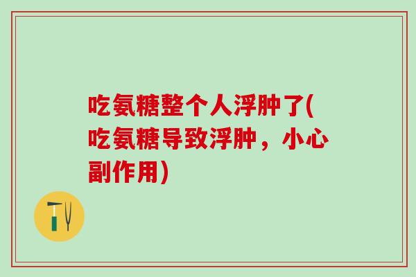 吃氨糖整个人浮肿了(吃氨糖导致浮肿,小心副作用)-第1张图片-氨糖科普网 吃氨糖整个人浮肿了(吃氨糖导致浮肿,小心副作用)-第1张图片-氨糖科普网