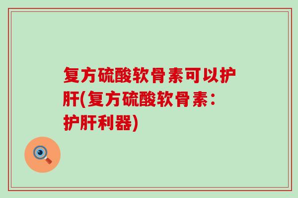 复方硫酸软骨素可以护肝(复方硫酸软骨素:护肝利器)-第1张图片-氨糖科普网 复方硫酸软骨素可以护肝(复方硫酸软骨素:护肝利器)-第1张图片-氨糖科普网