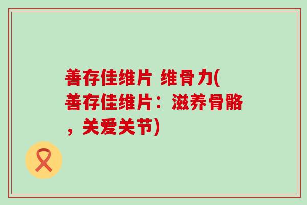 善存佳维片 维骨力(善存佳维片：滋养骨骼，关爱关节)-第1张图片-氨糖科普网