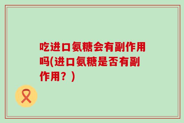 吃进口氨糖会有副作用吗(进口氨糖是否有副作用?)-第1张图片-氨糖科普网 吃进口氨糖会有副作用吗(进口氨糖是否有副作用?)-第1张图片-氨糖科普网