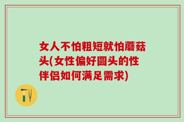 女人不怕粗短就怕蘑菇头(女性偏好圆头的性伴侣如何满足需求)-第1张图片-氨糖科普网