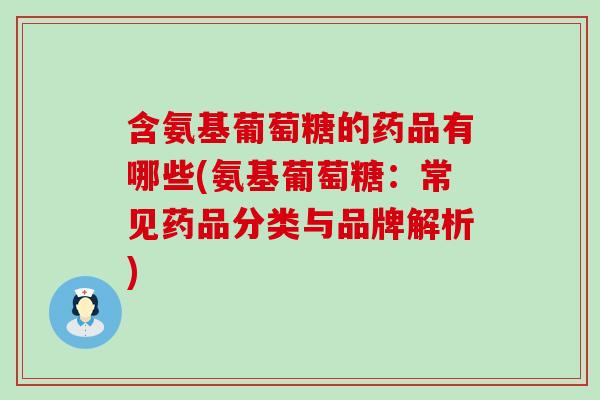 含氨基葡萄糖的药品有哪些(氨基葡萄糖:常见药品分类与品牌解析)-第1张图片-氨糖科普网 含氨基葡萄糖的药品有哪些(氨基葡萄糖:常见药品分类与品牌解析)-第1张图片-氨糖科普网