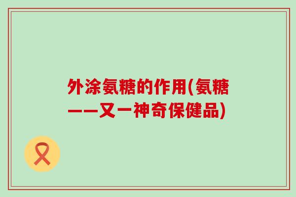 外涂氨糖的作用(氨糖——又一神奇保健品)-第1张图片-氨糖科普网 外涂氨糖的作用(氨糖——又一神奇保健品)-第1张图片-氨糖科普网